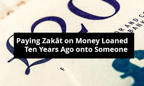 Paying Zakāt on Money Loaned Ten Years Ago onto Someone