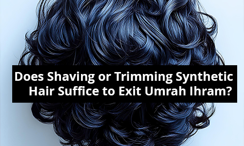 Does Shaving or Trimming Synthetic Hair Suffice to Exit Umrah Ihram? Does Shaving or Trimming Synthetic Hair Suffice to Exit Umrah Ihram?